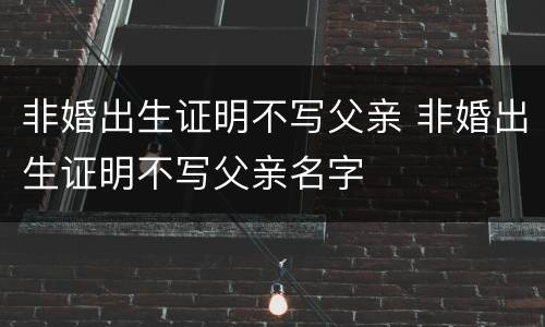 非婚出生证明不写父亲 非婚出生证明不写父亲名字