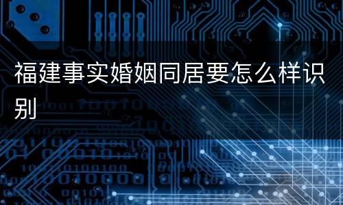 福建事实婚姻同居要怎么样识别