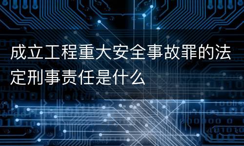 成立工程重大安全事故罪的法定刑事责任是什么