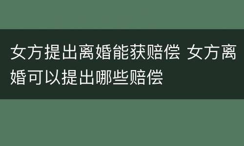女方提出离婚能获赔偿 女方离婚可以提出哪些赔偿