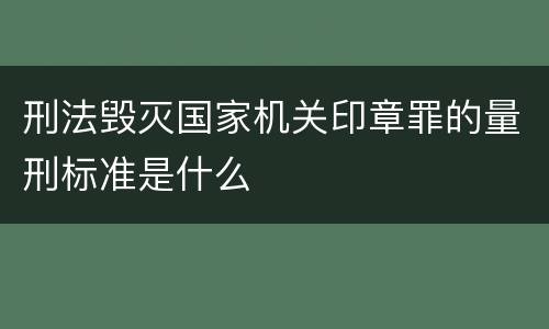 刑法毁灭国家机关印章罪的量刑标准是什么