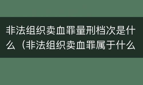 非法组织卖血罪量刑档次是什么（非法组织卖血罪属于什么类别）