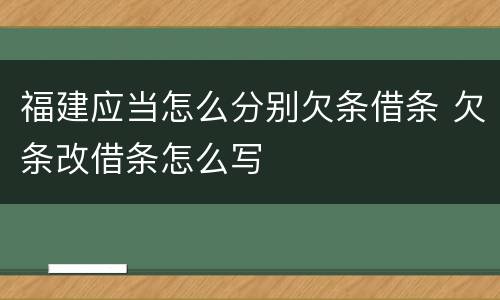 福建应当怎么分别欠条借条 欠条改借条怎么写