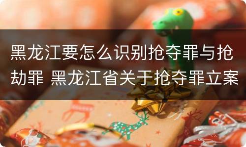 黑龙江要怎么识别抢夺罪与抢劫罪 黑龙江省关于抢夺罪立案标准