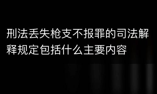 刑法丢失枪支不报罪的司法解释规定包括什么主要内容
