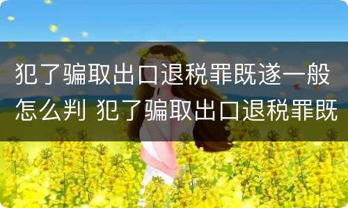 犯了骗取出口退税罪既遂一般怎么判 犯了骗取出口退税罪既遂一般怎么判