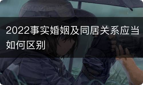 2022事实婚姻及同居关系应当如何区别