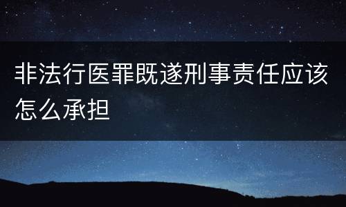 非法行医罪既遂刑事责任应该怎么承担