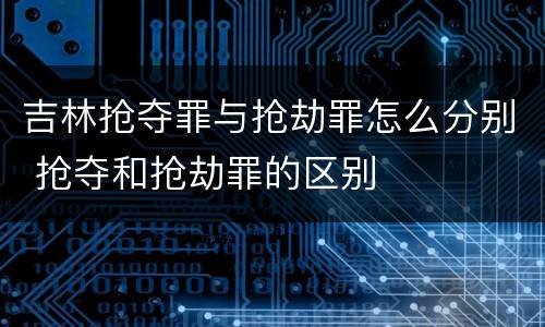 吉林抢夺罪与抢劫罪怎么分别 抢夺和抢劫罪的区别