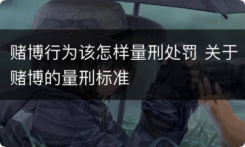 赌博行为该怎样量刑处罚 关于赌博的量刑标准