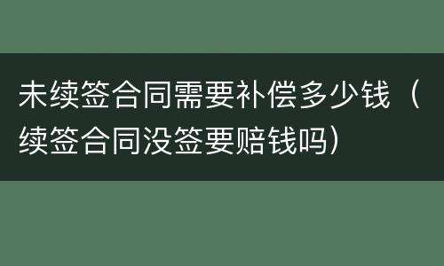未续签合同需要补偿多少钱（续签合同没签要赔钱吗）
