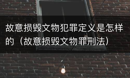 故意损毁文物犯罪定义是怎样的（故意损毁文物罪刑法）