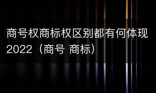 商号权商标权区别都有何体现2022（商号 商标）
