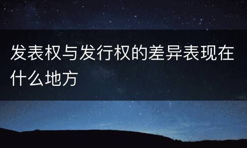 发表权与发行权的差异表现在什么地方