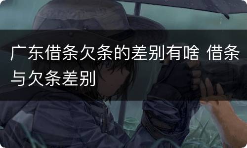 广东借条欠条的差别有啥 借条与欠条差别