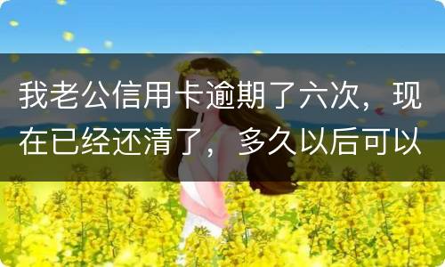 我老公信用卡逾期了六次，现在已经还清了，多久以后可以贷款吗