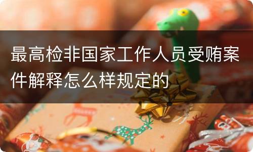 最高检非国家工作人员受贿案件解释怎么样规定的