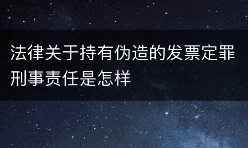 法律关于持有伪造的发票定罪刑事责任是怎样