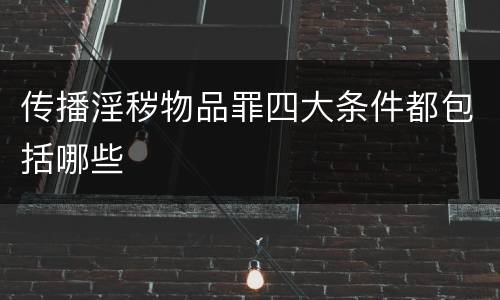 传播淫秽物品罪四大条件都包括哪些