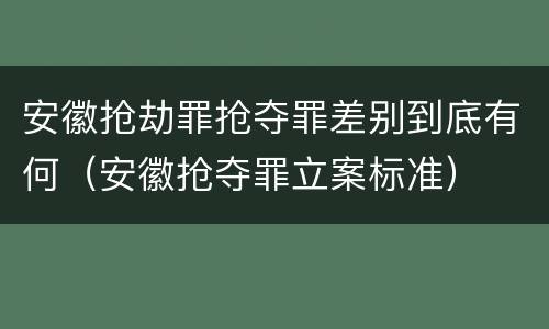安徽抢劫罪抢夺罪差别到底有何（安徽抢夺罪立案标准）