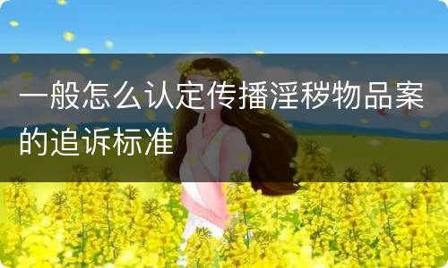 一般怎么认定传播淫秽物品案的追诉标准