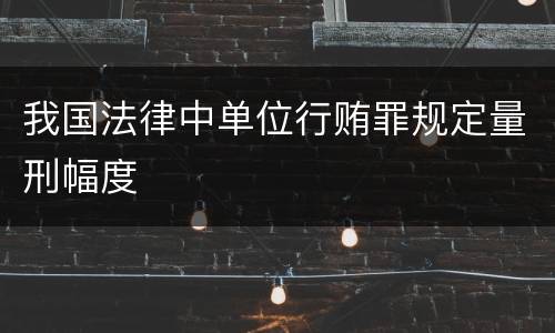 我国法律中单位行贿罪规定量刑幅度