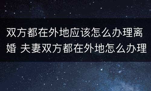 双方都在外地应该怎么办理离婚 夫妻双方都在外地怎么办理离婚