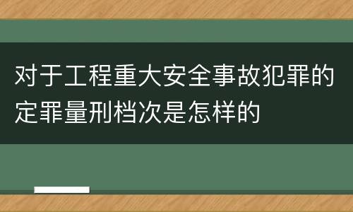 对于工程重大安全事故犯罪的定罪量刑档次是怎样的