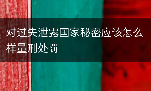 对过失泄露国家秘密应该怎么样量刑处罚