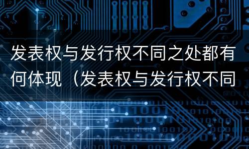 发表权与发行权不同之处都有何体现（发表权与发行权不同之处都有何体现）