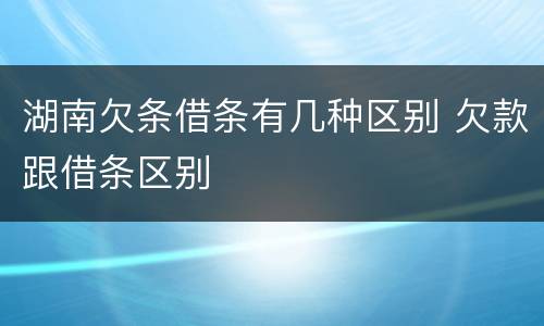 湖南欠条借条有几种区别 欠款跟借条区别