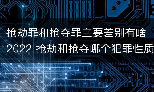 抢劫罪和抢夺罪主要差别有啥2022 抢劫和抢夺哪个犯罪性质严重