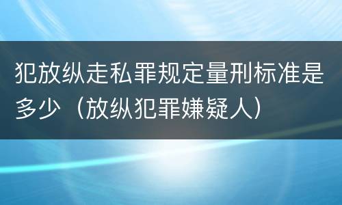犯放纵走私罪规定量刑标准是多少（放纵犯罪嫌疑人）