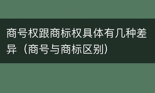 商号权跟商标权具体有几种差异（商号与商标区别）