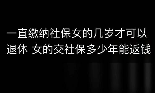 一直缴纳社保女的几岁才可以退休 女的交社保多少年能返钱