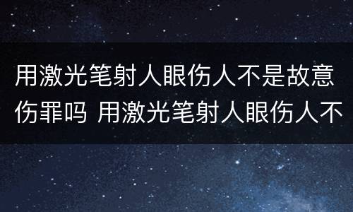 用激光笔射人眼伤人不是故意伤罪吗 用激光笔射人眼伤人不是故意伤罪吗为什么
