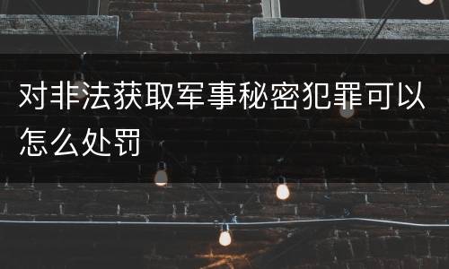 对非法获取军事秘密犯罪可以怎么处罚