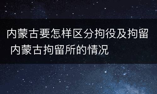 内蒙古要怎样区分拘役及拘留 内蒙古拘留所的情况