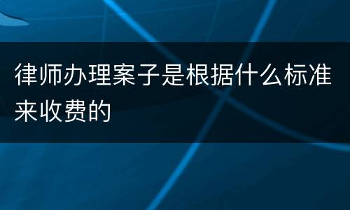 律师办理案子是根据什么标准来收费的
