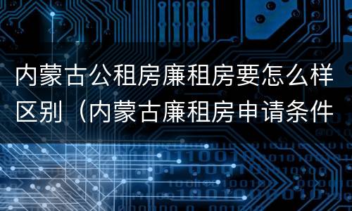 内蒙古公租房廉租房要怎么样区别（内蒙古廉租房申请条件2019）