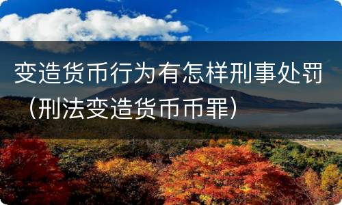 变造货币行为有怎样刑事处罚（刑法变造货币币罪）