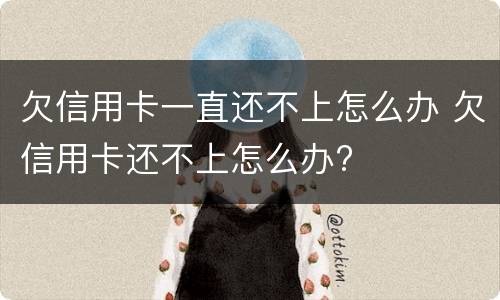 欠信用卡一直还不上怎么办 欠信用卡还不上怎么办?