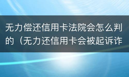 无力偿还信用卡法院会怎么判的（无力还信用卡会被起诉诈骗罪吗）