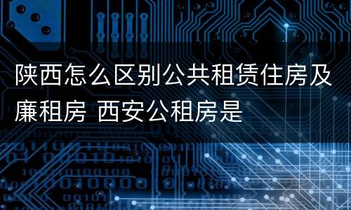 陕西怎么区别公共租赁住房及廉租房 西安公租房是