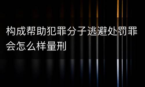 构成帮助犯罪分子逃避处罚罪会怎么样量刑
