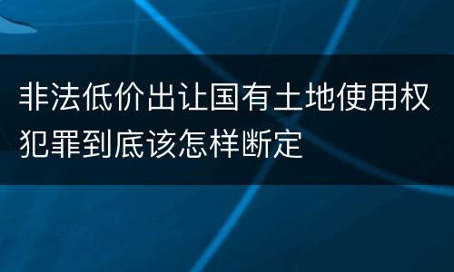非法低价出让国有土地使用权犯罪到底该怎样断定