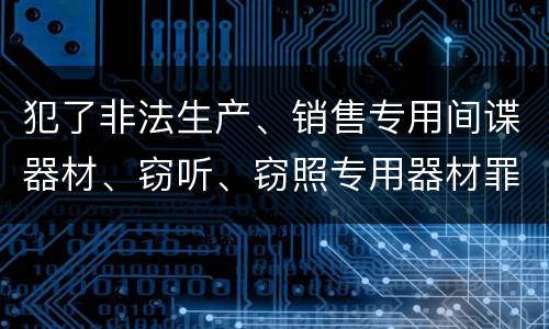 犯了非法生产、销售专用间谍器材、窃听、窃照专用器材罪既遂怎么处罚