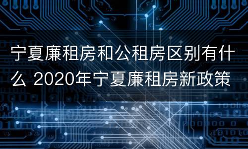宁夏廉租房和公租房区别有什么 2020年宁夏廉租房新政策