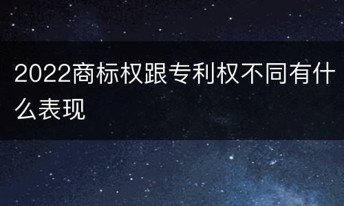 2022商标权跟专利权不同有什么表现