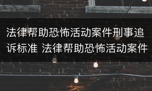 法律帮助恐怖活动案件刑事追诉标准 法律帮助恐怖活动案件刑事追诉标准最新